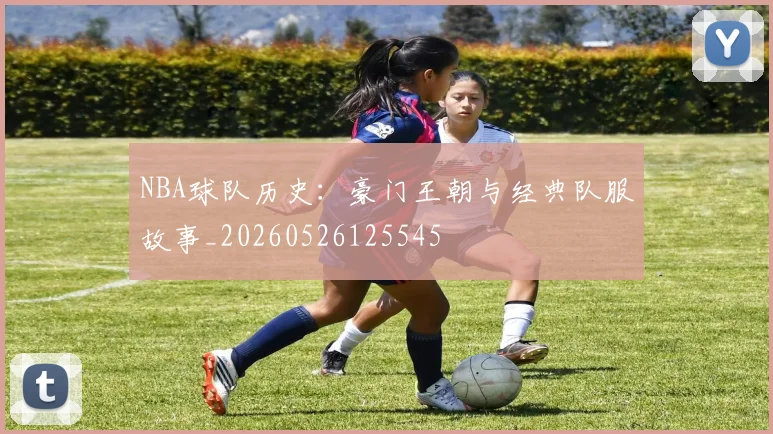 NBA球队历史：豪门王朝与经典队服故事_20260526125545
