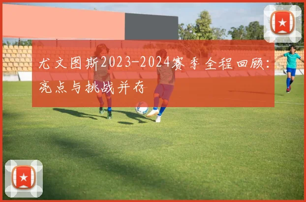 尤文图斯2023-2024赛季全程回顾：亮点与挑战并存
