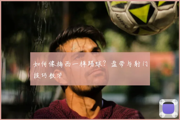 如何像梅西一样踢球?盘带与射门技巧教学