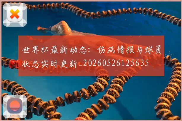 世界杯最新动态:伤病情报与球员状态实时更新_20260526125635