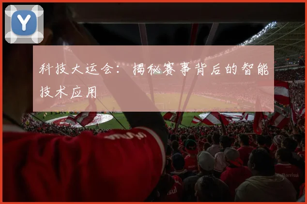 科技大运会：揭秘赛事背后的智能技术应用
