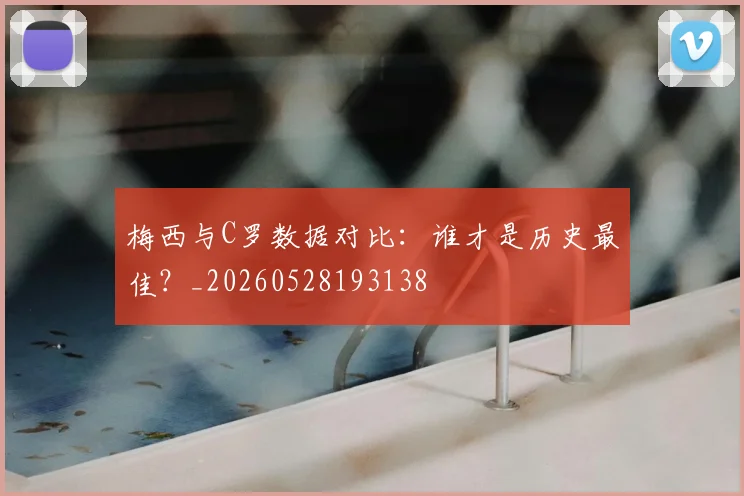 梅西与C罗数据对比:谁才是历史最佳?_20260528193138