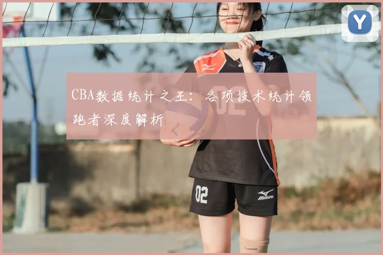 CBA数据统计之王:各项技术统计领跑者深度解析