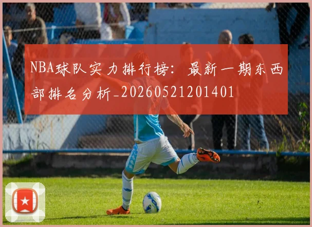 NBA球队实力排行榜:最新一期东西部排名分析_20260521201401