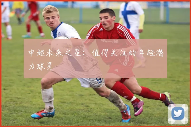 中超未来之星:值得关注的年轻潜力球员