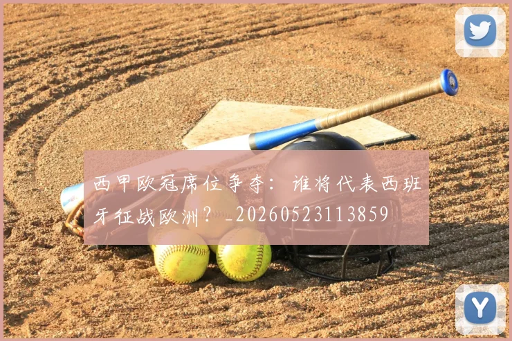 西甲欧冠席位争夺:谁将代表西班牙征战欧洲?_20260523113859
