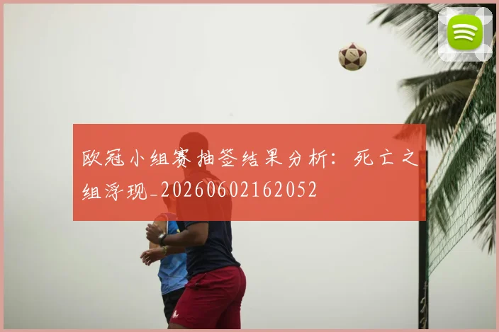 欧冠小组赛抽签结果分析:死亡之组浮现_20260602162052