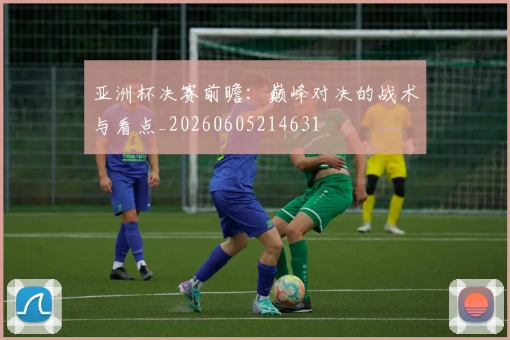 亚洲杯决赛前瞻:巅峰对决的战术与看点_20260605214631