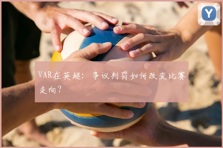 VAR在英超：争议判罚如何改变比赛走向？