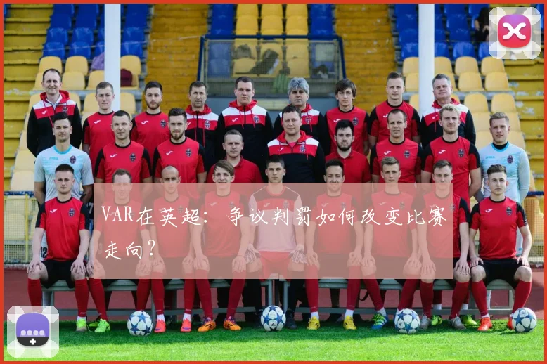 VAR在英超:争议判罚如何改变比赛走向?