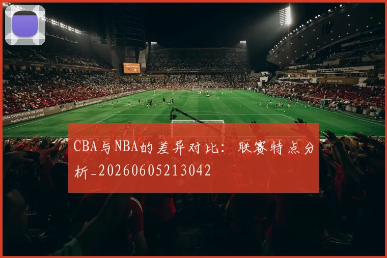CBA与NBA的差异对比:联赛特点分析_20260605213042