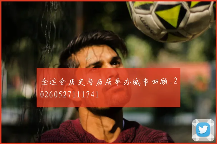 全运会历史与历届举办城市回顾_20260527111741