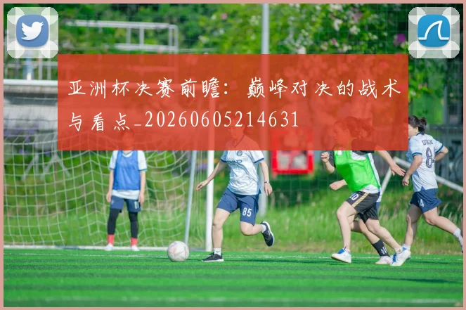 亚洲杯决赛前瞻:巅峰对决的战术与看点_20260605214631