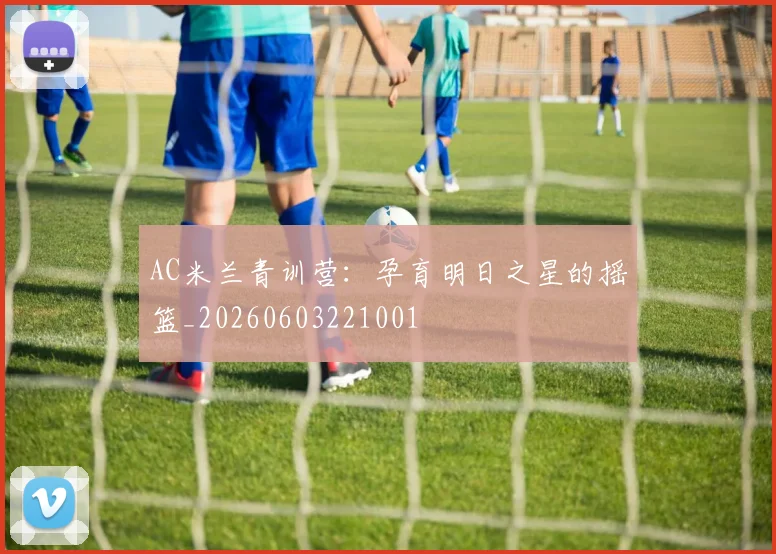 AC米兰青训营：孕育明日之星的摇篮_20260603221001