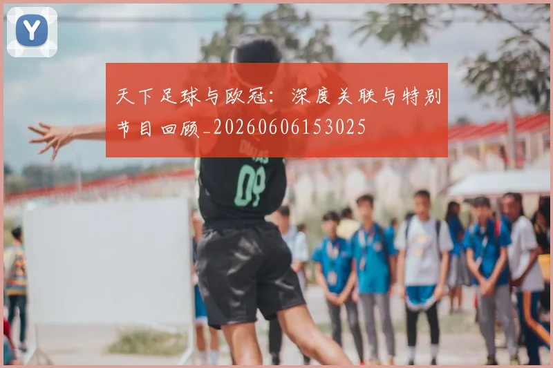 天下足球与欧冠:深度关联与特别节目回顾_20260606153025