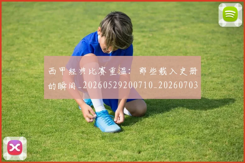 西甲经典比赛重温：那些载入史册的瞬间_20260529200710_20260703181913