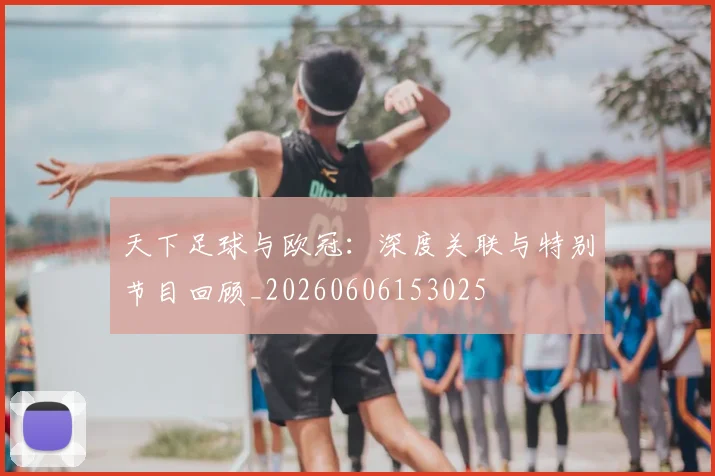 天下足球与欧冠：深度关联与特别节目回顾_20260606153025