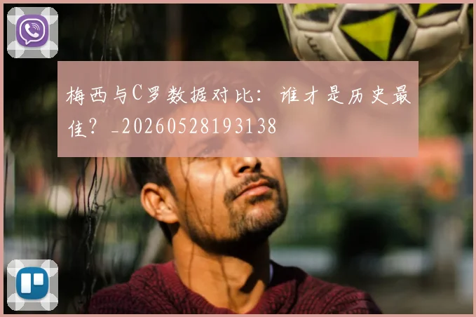 梅西与C罗数据对比:谁才是历史最佳?_20260528193138