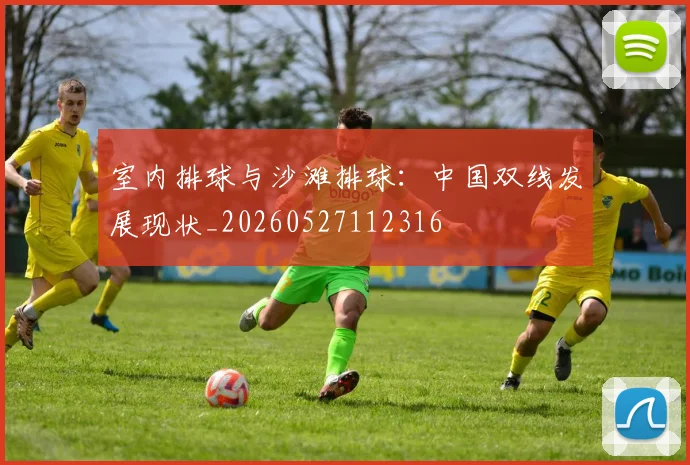 室内排球与沙滩排球:中国双线发展现状_20260527112316