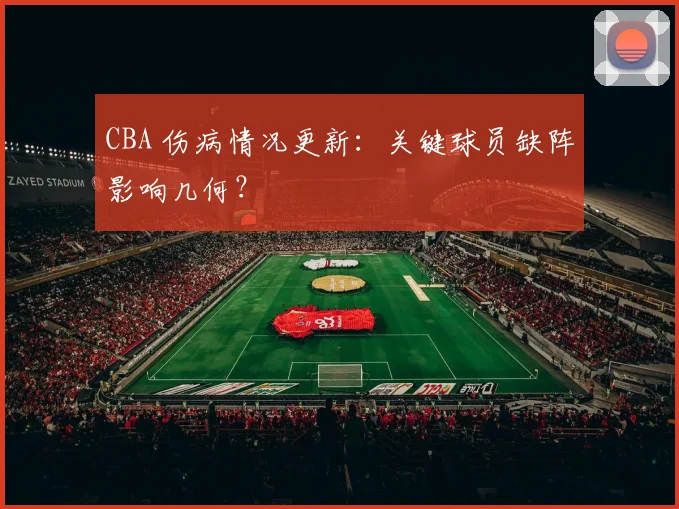CBA 伤病情况更新:关键球员缺阵影响几何?