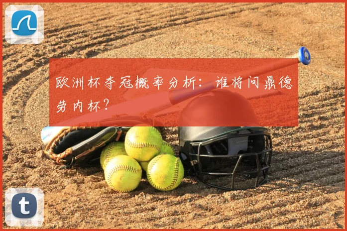 欧洲杯夺冠概率分析：谁将问鼎德劳内杯？