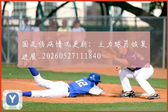 国足伤病情况更新:主力球员恢复进展_20260527111840