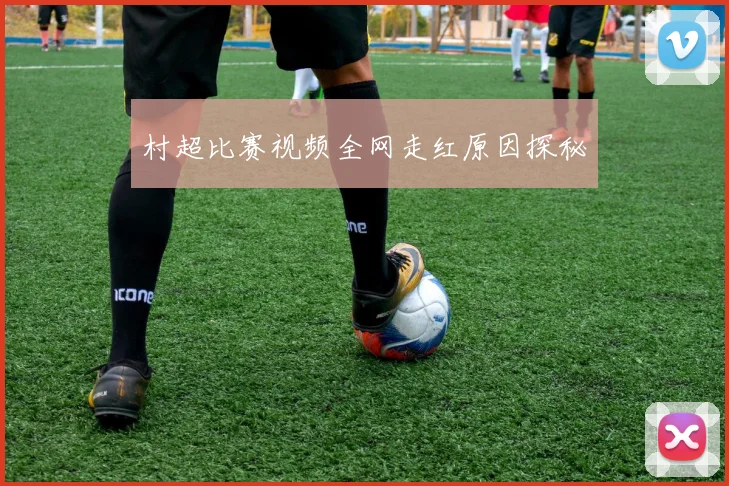 村超比赛视频全网走红原因探秘