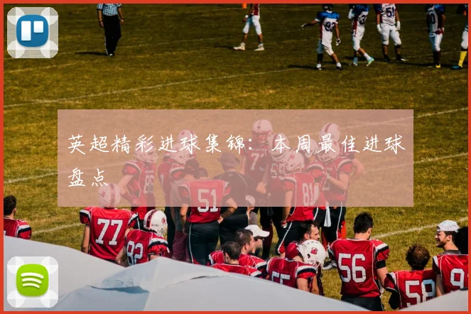 英超精彩进球集锦:本周最佳进球盘点