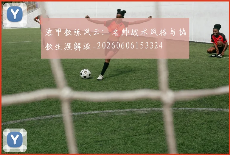 意甲教练风云:名帅战术风格与执教生涯解读_20260606153324