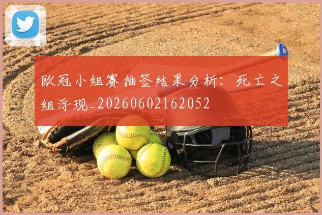 欧冠小组赛抽签结果分析:死亡之组浮现_20260602162052