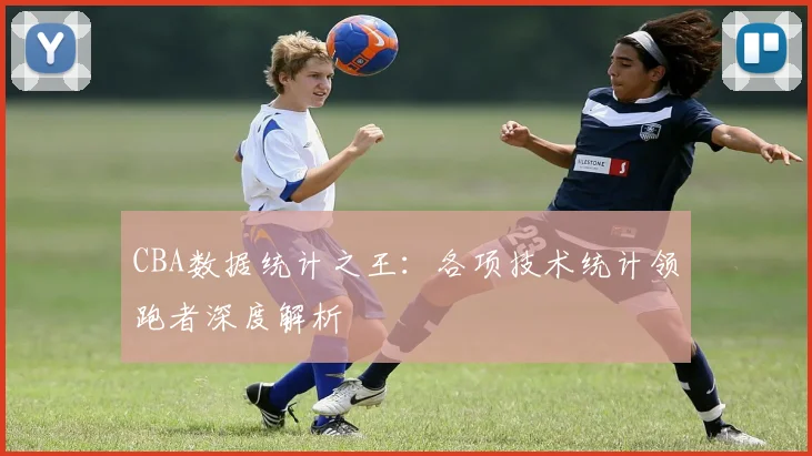 CBA数据统计之王:各项技术统计领跑者深度解析