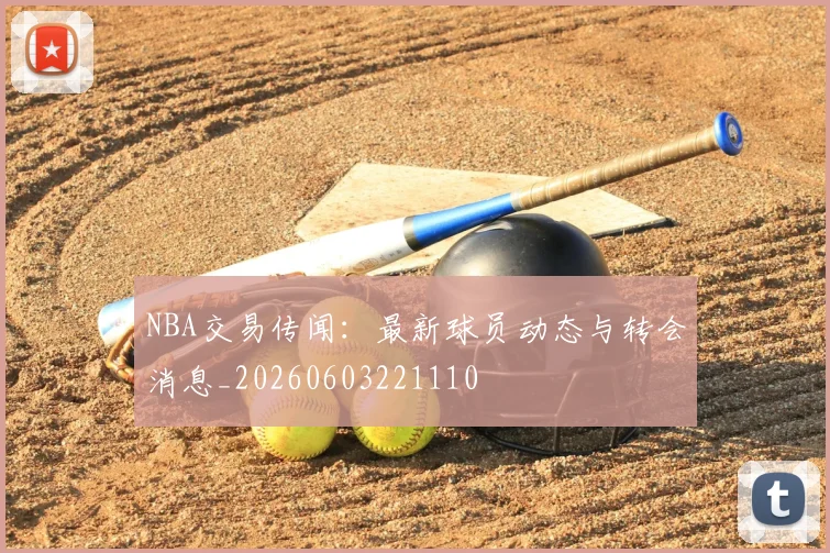 NBA交易传闻：最新球员动态与转会消息_20260603221110