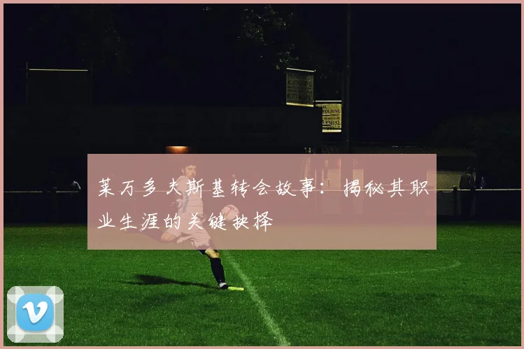 莱万多夫斯基转会故事:揭秘其职业生涯的关键抉择