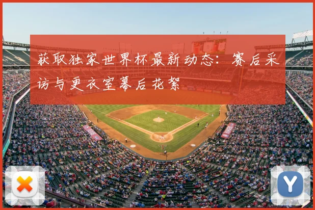 获取独家世界杯最新动态：赛后采访与更衣室幕后花絮