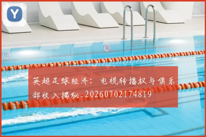 英超足球经济:电视转播权与俱乐部收入揭秘_20260702174819